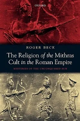 The Religion of the Mithras Cult in the Roman Empire: Mysteries of the Unconquered Sun